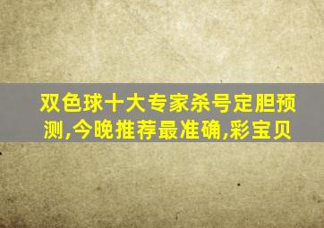 双色球十大专家杀号定胆预测,今晚推荐最准确,彩宝贝