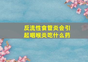 反流性食管炎会引起咽喉炎吃什么药