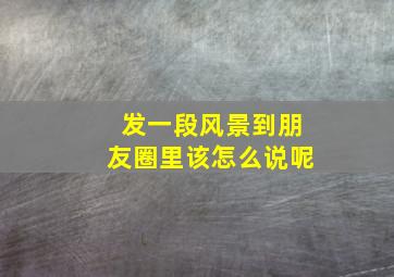 发一段风景到朋友圈里该怎么说呢