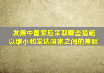 发展中国家应采取哪些措施以缩小和发达国家之间的差距