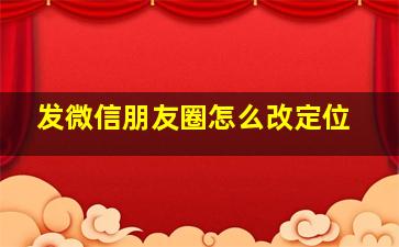 发微信朋友圈怎么改定位