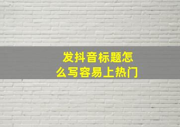 发抖音标题怎么写容易上热门