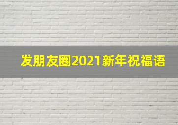 发朋友圈2021新年祝福语