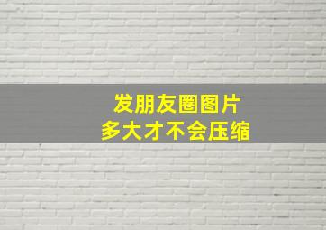 发朋友圈图片多大才不会压缩