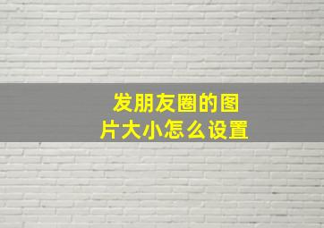 发朋友圈的图片大小怎么设置