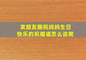 发朋友圈祝妈妈生日快乐的祝福语怎么说呢