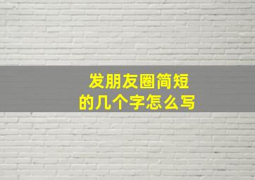 发朋友圈简短的几个字怎么写