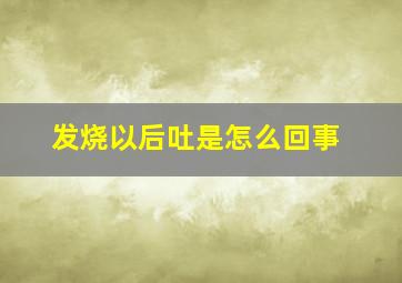 发烧以后吐是怎么回事