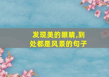 发现美的眼睛,到处都是风景的句子