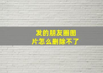 发的朋友圈图片怎么删除不了