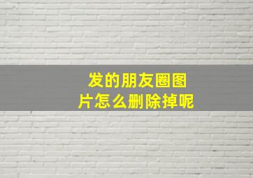 发的朋友圈图片怎么删除掉呢