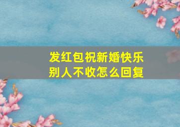 发红包祝新婚快乐别人不收怎么回复