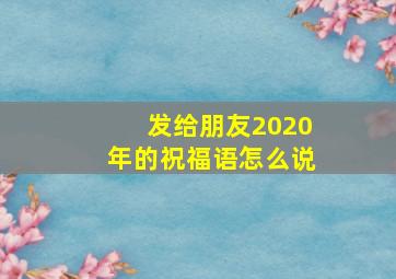 发给朋友2020年的祝福语怎么说