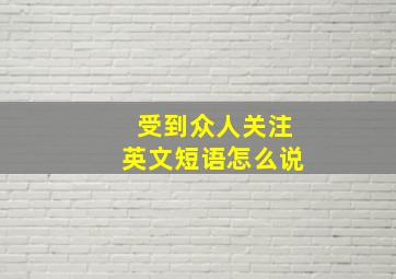 受到众人关注英文短语怎么说