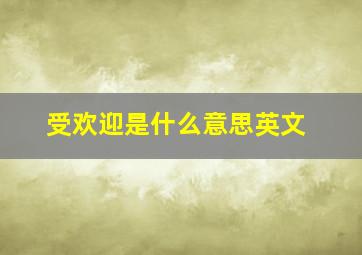 受欢迎是什么意思英文