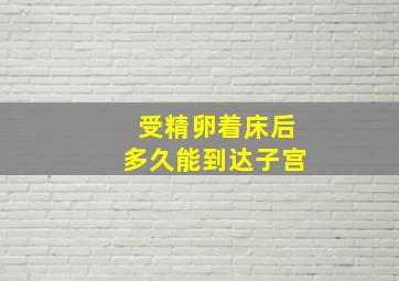 受精卵着床后多久能到达子宫