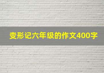 变形记六年级的作文400字