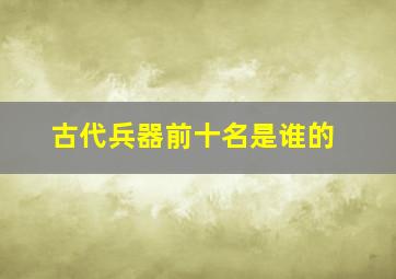 古代兵器前十名是谁的