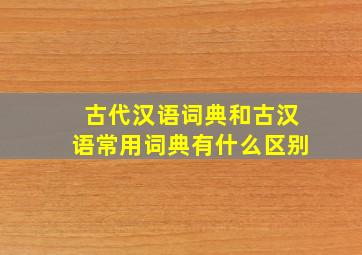 古代汉语词典和古汉语常用词典有什么区别