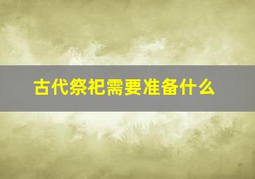 古代祭祀需要准备什么