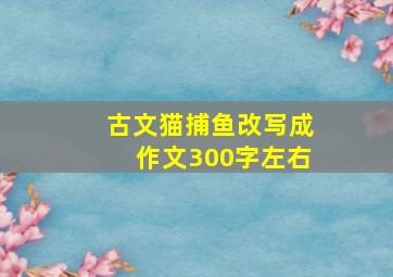 古文猫捕鱼改写成作文300字左右