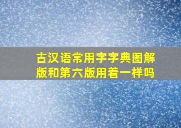 古汉语常用字字典图解版和第六版用着一样吗