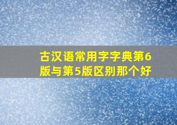 古汉语常用字字典第6版与第5版区别那个好