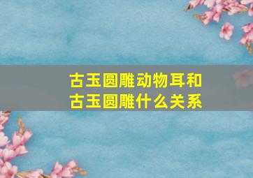 古玉圆雕动物耳和古玉圆雕什么关系