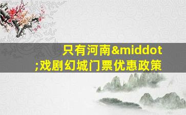 只有河南·戏剧幻城门票优惠政策