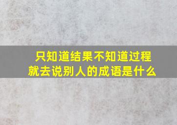 只知道结果不知道过程就去说别人的成语是什么