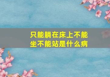 只能躺在床上不能坐不能站是什么病