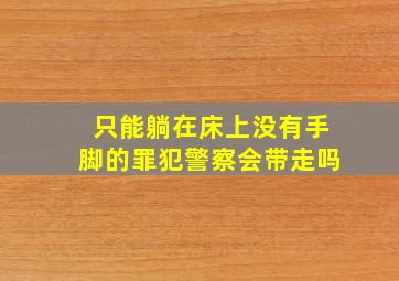 只能躺在床上没有手脚的罪犯警察会带走吗