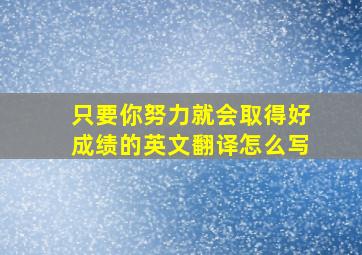 只要你努力就会取得好成绩的英文翻译怎么写