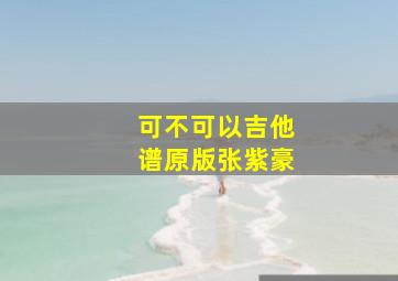 可不可以吉他谱原版张紫豪