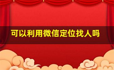 可以利用微信定位找人吗