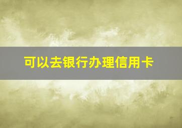 可以去银行办理信用卡