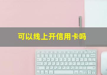 可以线上开信用卡吗