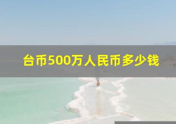 台币500万人民币多少钱