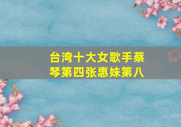 台湾十大女歌手蔡琴第四张惠妹第八