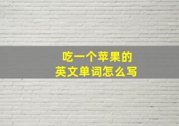 吃一个苹果的英文单词怎么写