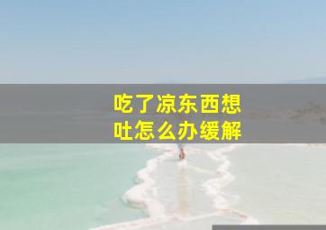 吃了凉东西想吐怎么办缓解