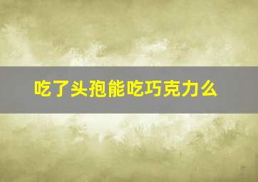 吃了头孢能吃巧克力么