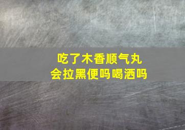 吃了木香顺气丸会拉黑便吗喝洒吗