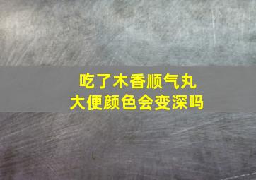 吃了木香顺气丸大便颜色会变深吗