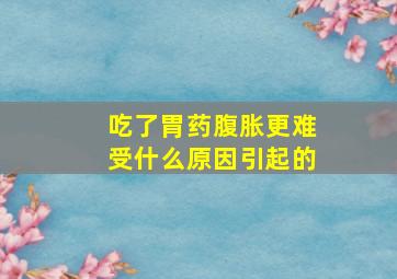 吃了胃药腹胀更难受什么原因引起的