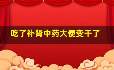 吃了补肾中药大便变干了