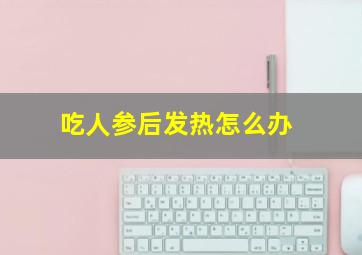 吃人参后发热怎么办