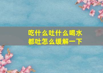 吃什么吐什么喝水都吐怎么缓解一下