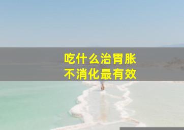 吃什么治胃胀不消化最有效