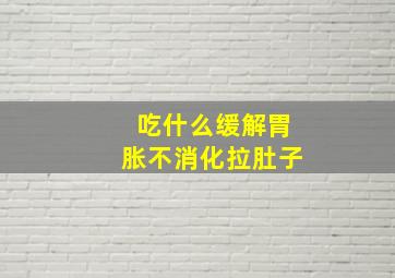 吃什么缓解胃胀不消化拉肚子